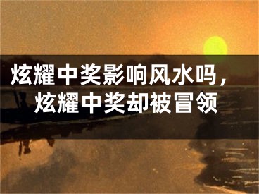 炫耀中奖影响风水吗，炫耀中奖却被冒领