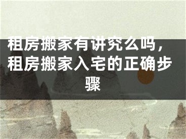 租房搬家有讲究么吗，租房搬家入宅的正确步骤