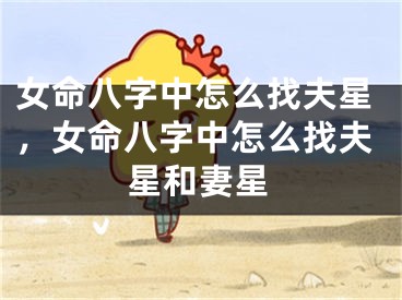 女命八字中怎么找夫星,女命八字中怎么找夫星和妻星