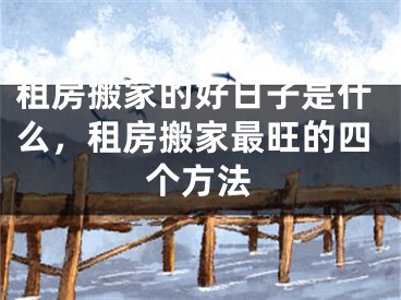 租房搬家的好日子是什么,租房搬家最旺的四个方法