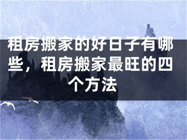 租房搬家的好日子有哪些，租房搬家最旺的四个方法