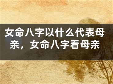 女命八字以什么代表母亲,女命八字看母亲