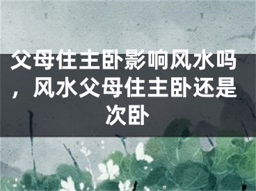 父母住主卧影响风水吗,风水父母住主卧还是次卧