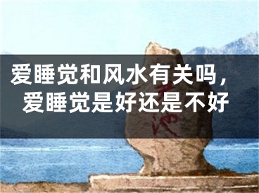 爱睡觉和风水有关吗，爱睡觉是好还是不好
