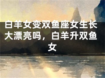 白羊女变双鱼座女生长大漂亮吗，白羊升双鱼女