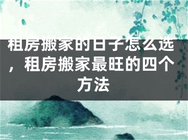 租房搬家的日子怎么选,租房搬家最旺的四个方法
