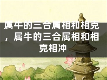 属牛的三合属相和相克，属牛的三合属相和相克相冲
