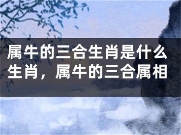 属牛的三合生肖是什么生肖，属牛的三合属相