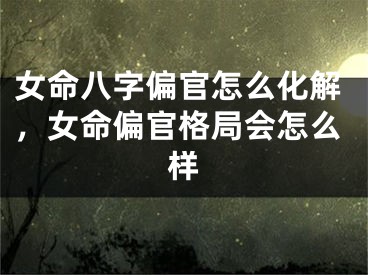 女命八字偏官怎么化解,女命偏官格局会怎么样