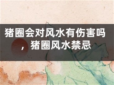 猪圈会对风水有伤害吗,猪圈风水禁忌