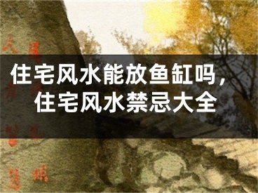 住宅风水能放鱼缸吗，住宅风水禁忌大全