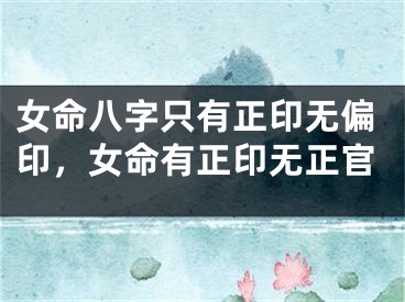 女命八字只有正印无偏印,女命有正印无正官