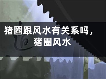 猪圈跟风水有关系吗，猪圈风水