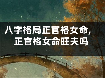 八字格局正官格女命,正官格女命旺夫吗