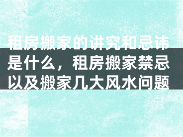 租房搬家的讲究和忌讳是什么，租房搬家禁忌以及搬家几大风水问题