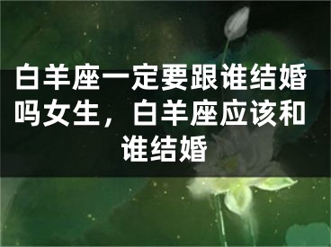 白羊座一定要跟谁结婚吗女生,白羊座应该和谁结婚