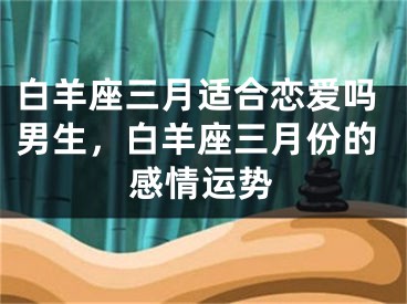 白羊座三月适合恋爱吗男生，白羊座三月份的感情运势