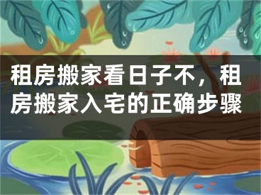租房搬家看日子不，租房搬家入宅的正确步骤