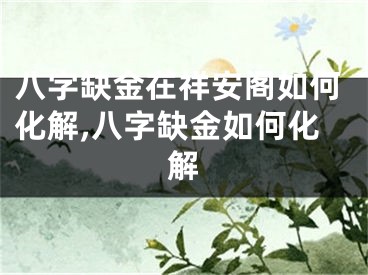 八字缺金在祥安阁如何化解,八字缺金如何化解