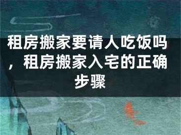 租房搬家要请人吃饭吗，租房搬家入宅的正确步骤