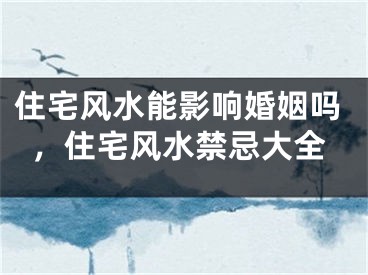 住宅风水能影响婚姻吗，住宅风水禁忌大全
