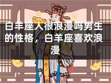 白羊座人很浪漫吗男生的性格,白羊座喜欢浪漫