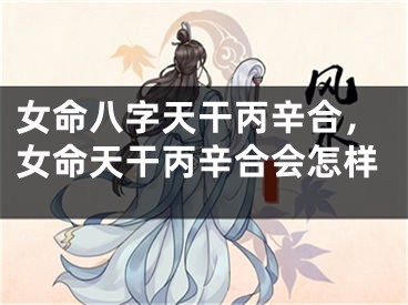 女命八字天干丙辛合，女命天干丙辛合会怎样