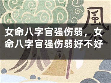 女命八字官强伤弱，女命八字官强伤弱好不好