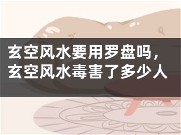 玄空风水要用罗盘吗,玄空风水毒害了多少人