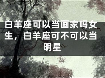 白羊座可以当画家吗女生,白羊座可不可以当明星