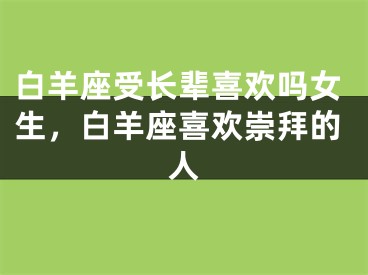 白羊座受长辈喜欢吗女生，白羊座喜欢崇拜的人