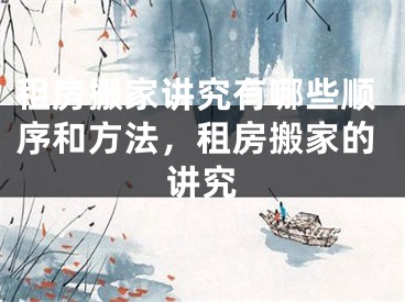 租房搬家讲究有哪些顺序和方法,租房搬家的讲究