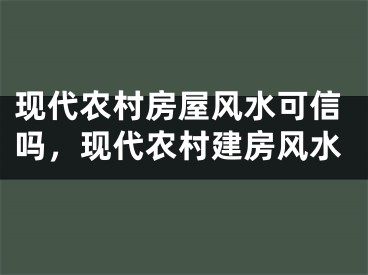 现代农村房屋风水可信吗，现代农村建房风水