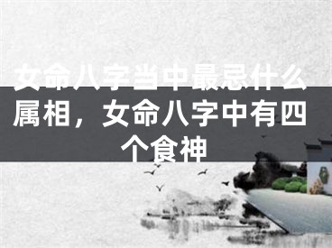 女命八字当中最忌什么属相，女命八字中有四个食神