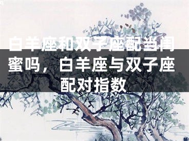白羊座和双子座配当闺蜜吗，白羊座与双子座配对指数