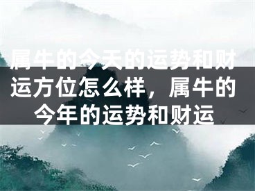 属牛的今天的运势和财运方位怎么样，属牛的今年的运势和财运