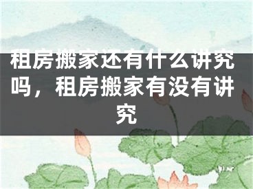 租房搬家还有什么讲究吗，租房搬家有没有讲究