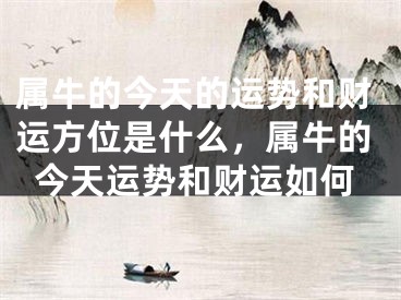 属牛的今天的运势和财运方位是什么，属牛的今天运势和财运如何