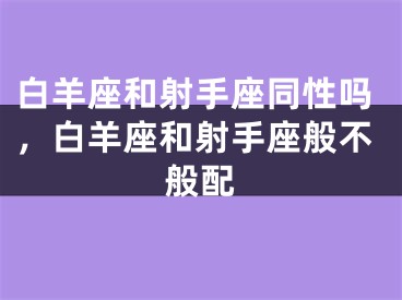 白羊座和射手座同性吗，白羊座和射手座般不般配