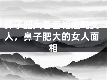 鼻子肥大看面相准吗女人，鼻子肥大的女人面相
