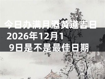 今日办满月酒黄道吉日 2026年12月19日是不是最佳日期