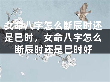 女命八字怎么断辰时还是巳时，女命八字怎么断辰时还是巳时好