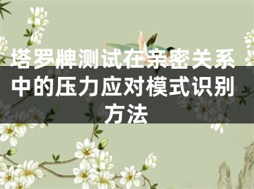 塔罗牌测试在亲密关系中的压力应对模式识别方法