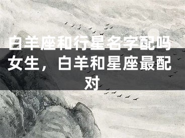 白羊座和行星名字配吗女生，白羊和星座最配对