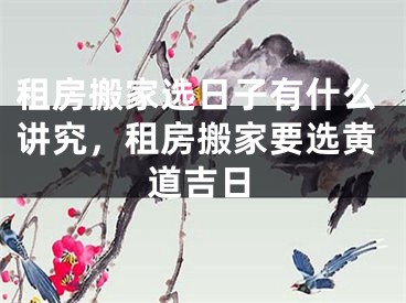 租房搬家选日子有什么讲究，租房搬家要选黄道吉日