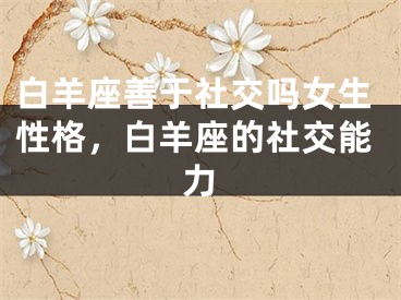 白羊座善于社交吗女生性格,白羊座的社交能力