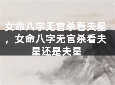 女命八字无官杀看夫星,女命八字无官杀看夫星还是夫星