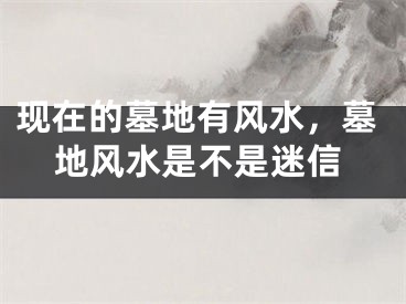现在的墓地有风水,墓地风水是不是迷信