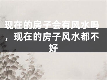 现在的房子会有风水吗，现在的房子风水都不好