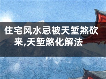 住宅风水忌被天堑煞砍来,天堑煞化解法